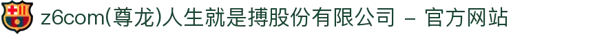z6com(尊龙)人生就是搏股份有限公司 - 官方网站